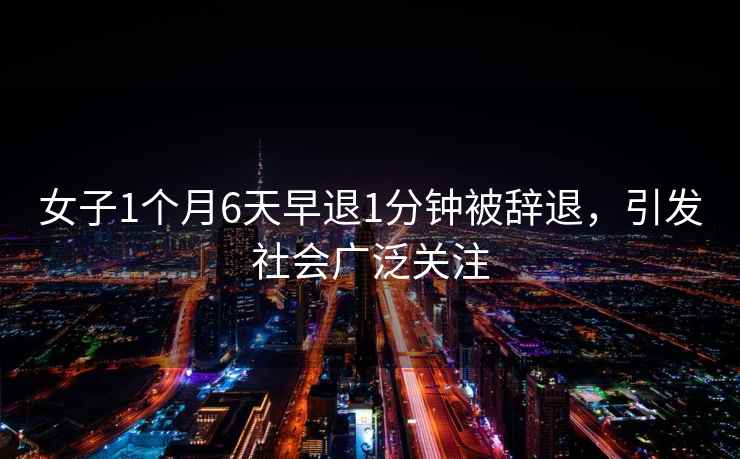女子1個月6天早退1分鐘被辭退，引發社會廣泛關注