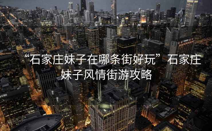 “石家莊妹子在哪條街好玩”石家莊妹子風情街游攻略