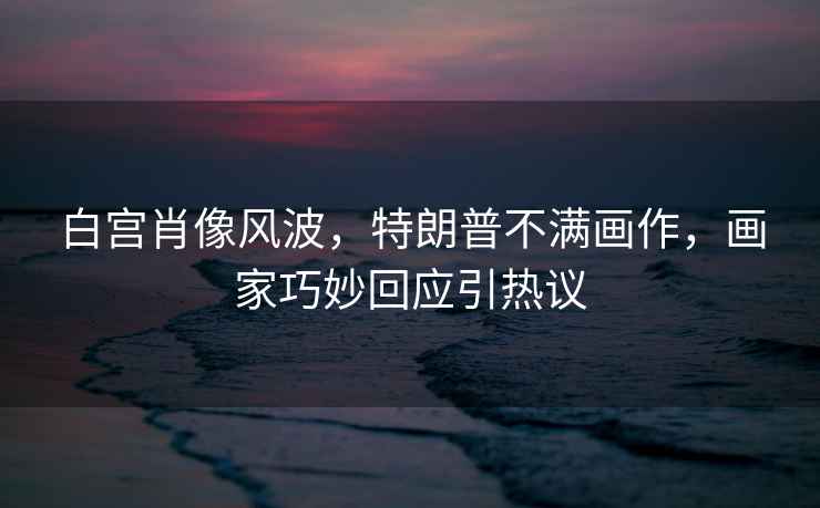 白宮肖像風波，特朗普不滿畫作，畫家巧妙回應引熱議