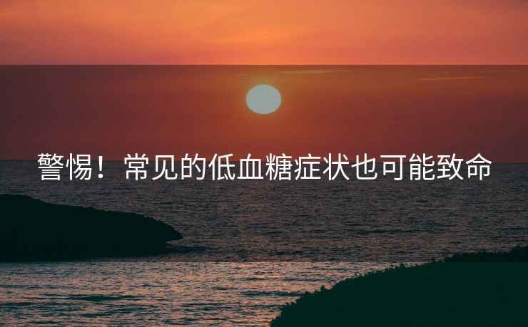 警惕！常見的低血糖癥狀也可能致命