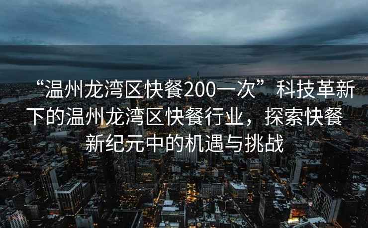 “溫州龍灣區快餐200一次”科技革新下的溫州龍灣區快餐行業，探索快餐新紀元中的機遇與挑戰