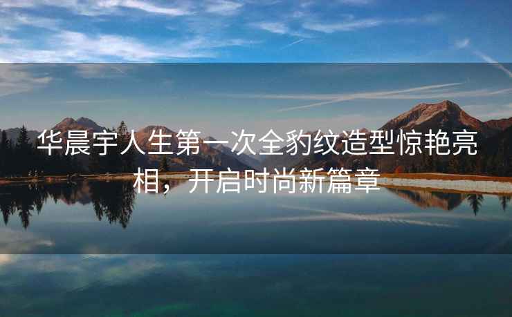 華晨宇人生第一次全豹紋造型驚艷亮相，開啟時尚新篇章