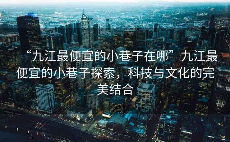 “九江最便宜的小巷子在哪”九江最便宜的小巷子探索，科技與文化的完美結合