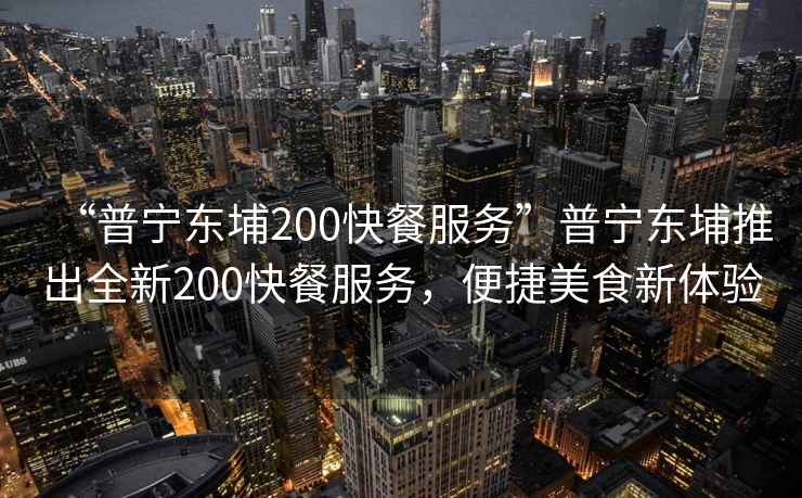 “普寧東埔200快餐服務”普寧東埔推出全新200快餐服務，便捷美食新體驗