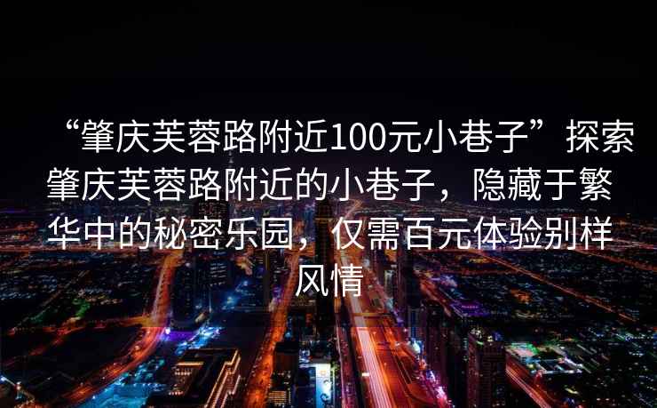 “肇慶芙蓉路附近100元小巷子”探索肇慶芙蓉路附近的小巷子，隱藏于繁華中的秘密樂園，僅需百元體驗別樣風情