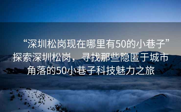 “深圳松崗現(xiàn)在哪里有50的小巷子”探索深圳松崗，尋找那些隱匿于城市角落的50小巷子科技魅力之旅