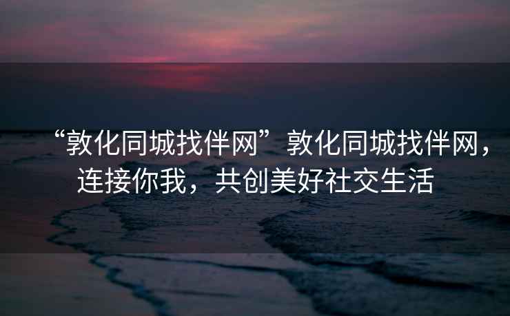 “敦化同城找伴網(wǎng)”敦化同城找伴網(wǎng)，連接你我，共創(chuàng)美好社交生活