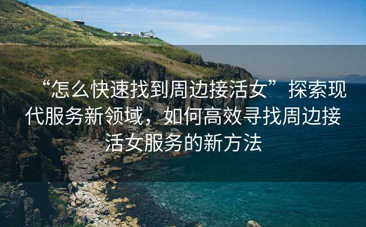 “怎么快速找到周邊接活女”探索現(xiàn)代服務(wù)新領(lǐng)域，如何高效尋找周邊接活女服務(wù)的新方法