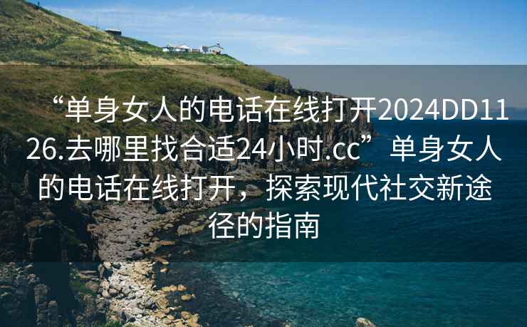 “單身女人的電話在線打開2024DD1126.去哪里找合適24小時.cc”單身女人的電話在線打開，探索現代社交新途徑的指南