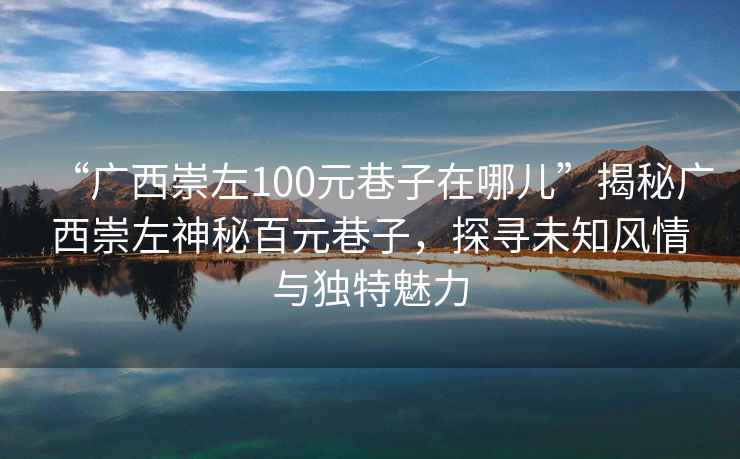 “廣西崇左100元巷子在哪兒”揭秘廣西崇左神秘百元巷子，探尋未知風情與獨特魅力