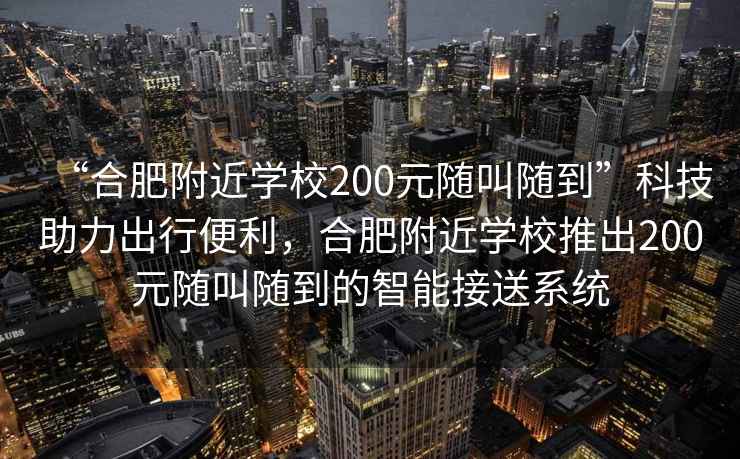 “合肥附近學校200元隨叫隨到”科技助力出行便利，合肥附近學校推出200元隨叫隨到的智能接送系統