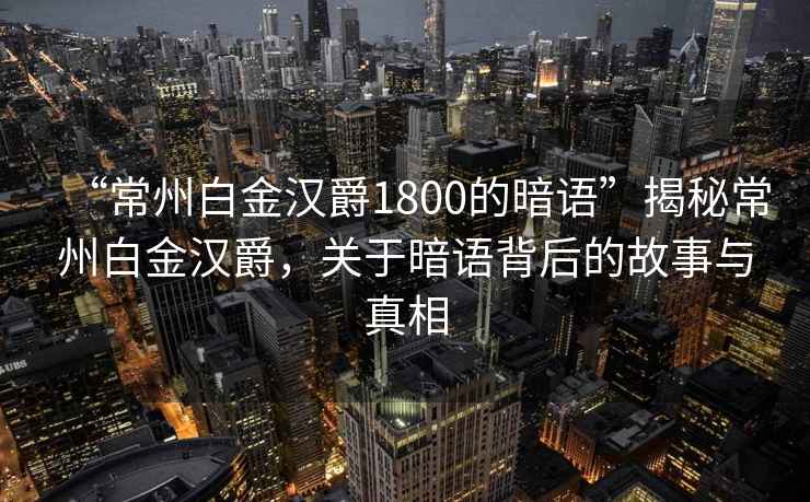 “常州白金漢爵1800的暗語”揭秘常州白金漢爵，關于暗語背后的故事與真相