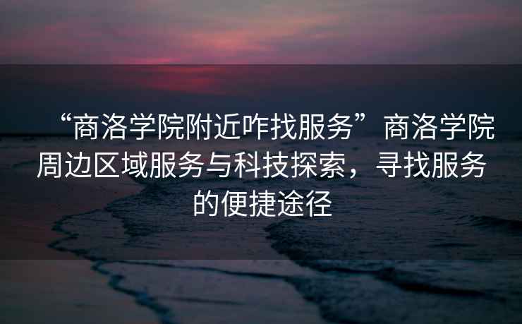 “商洛學院附近咋找服務”商洛學院周邊區域服務與科技探索，尋找服務的便捷途徑