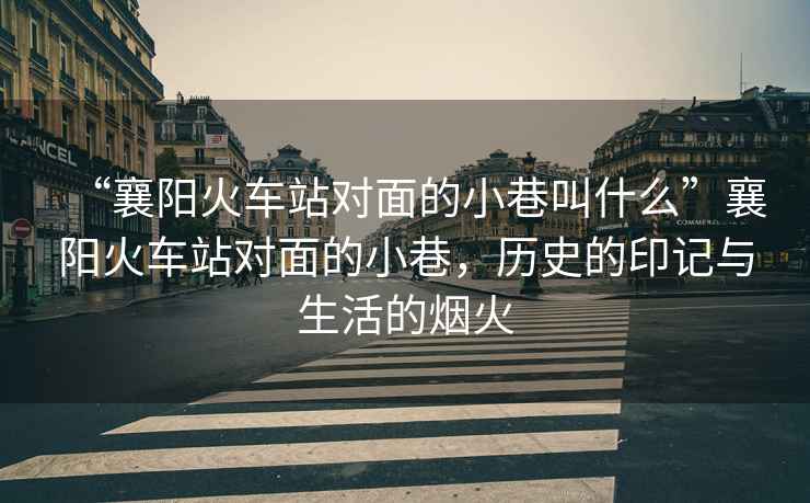 “襄陽火車站對面的小巷叫什么”襄陽火車站對面的小巷，歷史的印記與生活的煙火