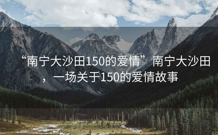 “南寧大沙田150的愛情”南寧大沙田，一場關于150的愛情故事