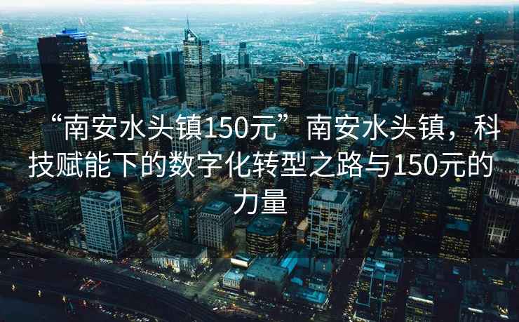 “南安水頭鎮150元”南安水頭鎮，科技賦能下的數字化轉型之路與150元的力量