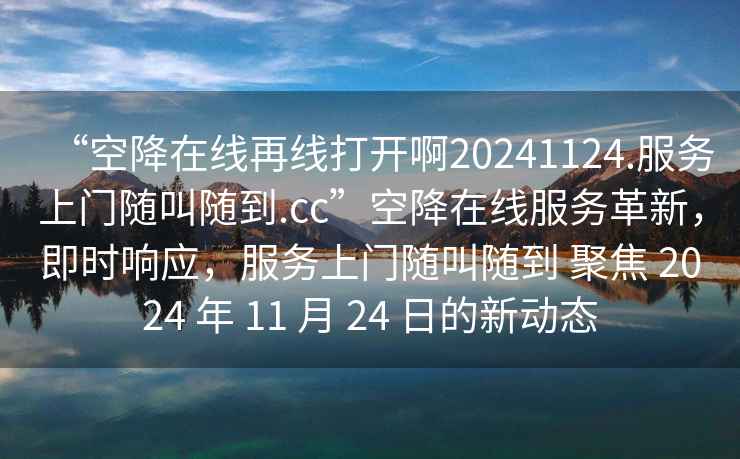 “空降在線再線打開啊20241124.服務上門隨叫隨到.cc”空降在線服務革新，即時響應，服務上門隨叫隨到 聚焦 2024 年 11 月 24 日的新動態