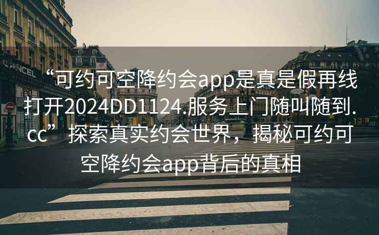 “可約可空降約會app是真是假再線打開2024DD1124.服務上門隨叫隨到.cc”探索真實約會世界，揭秘可約可空降約會app背后的真相