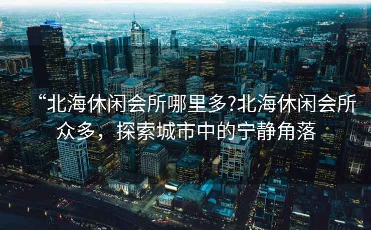 “北海休閑會所哪里多?北海休閑會所眾多，探索城市中的寧靜角落