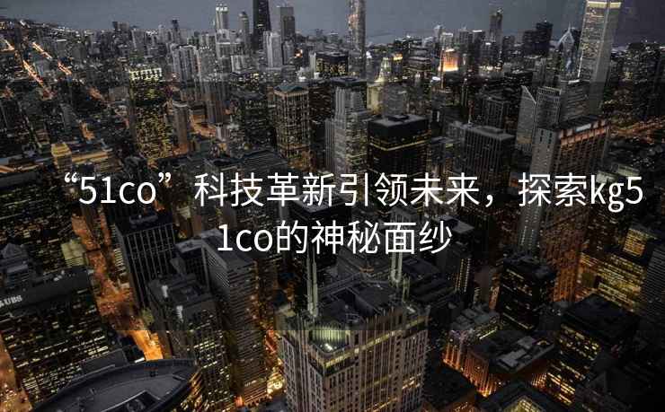 “51co”科技革新引領未來，探索㎏51co的神秘面紗