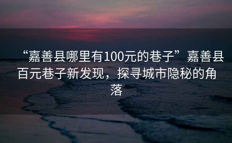 “嘉善縣哪里有100元的巷子”嘉善縣百元巷子新發(fā)現(xiàn)，探尋城市隱秘的角落