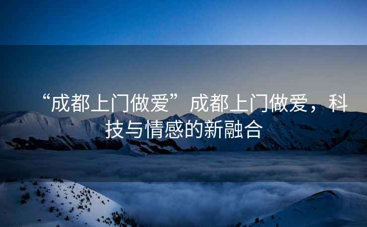 “成都上門做愛”成都上門做愛，科技與情感的新融合