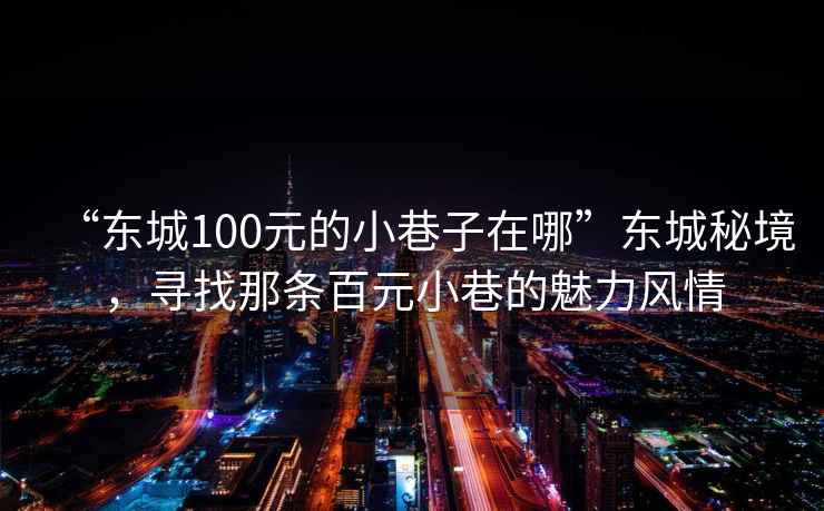 “東城100元的小巷子在哪”東城秘境，尋找那條百元小巷的魅力風情