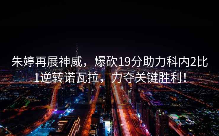 朱婷再展神威，爆砍19分助力科內2比1逆轉諾瓦拉，力奪關鍵勝利！