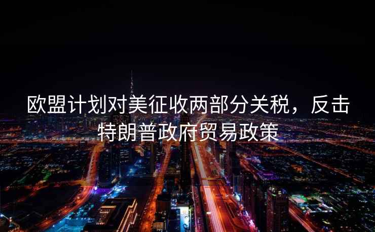歐盟計劃對美征收兩部分關稅，反擊特朗普政府貿易政策