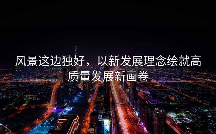 風景這邊獨好，以新發(fā)展理念繪就高質量發(fā)展新畫卷