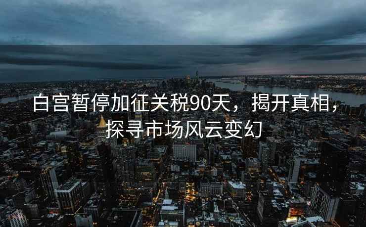 白宮暫停加征關(guān)稅90天，揭開真相，探尋市場(chǎng)風(fēng)云變幻
