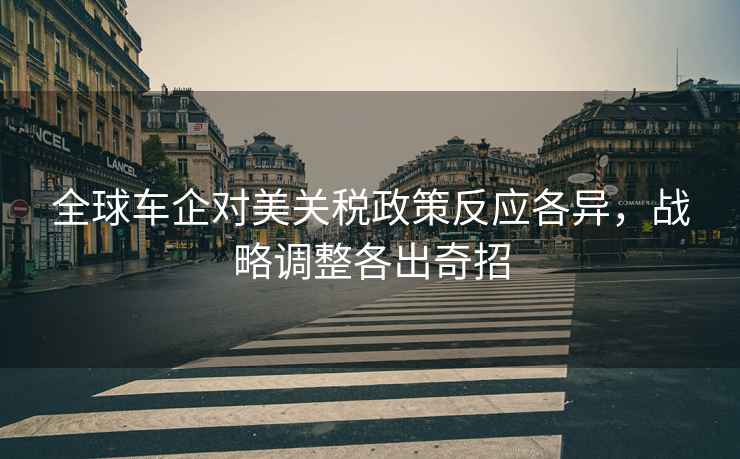 全球車企對美關稅政策反應各異，戰略調整各出奇招