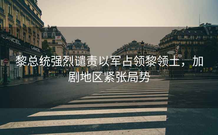 黎總統強烈譴責以軍占領黎領土，加劇地區緊張局勢
