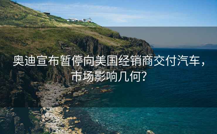 奧迪宣布暫停向美國經銷商交付汽車，市場影響幾何？