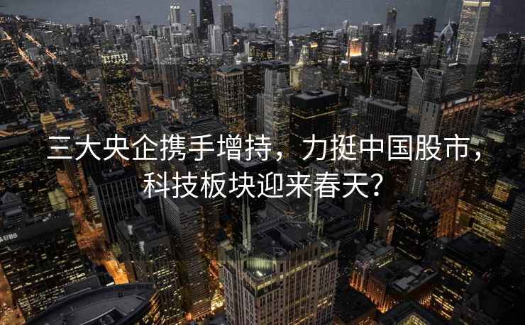 三大央企攜手增持，力挺中國股市，科技板塊迎來春天？