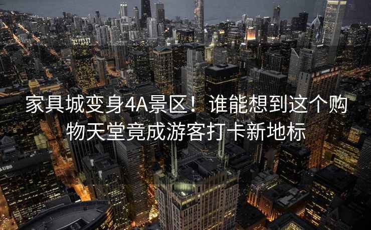 家具城變身4A景區(qū)！誰能想到這個購物天堂竟成游客打卡新地標