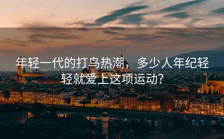 年輕一代的打鳥熱潮，多少人年紀輕輕就愛上這項運動？
