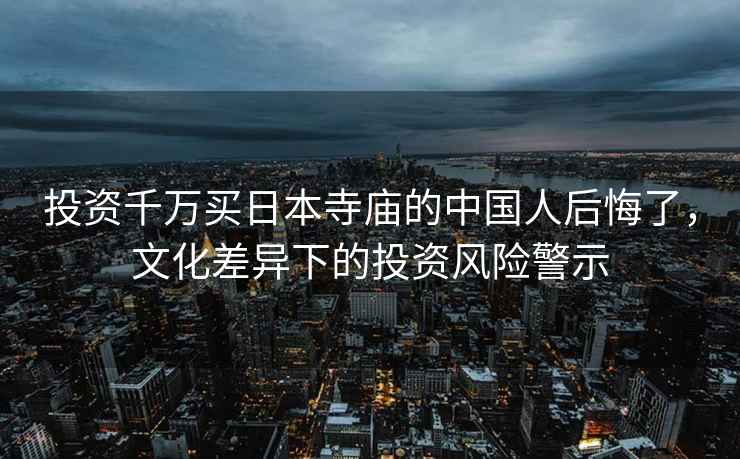 投資千萬買日本寺廟的中國人后悔了，文化差異下的投資風險警示