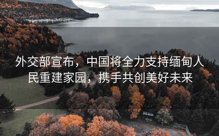 外交部宣布，中國將全力支持緬甸人民重建家園，攜手共創美好未來