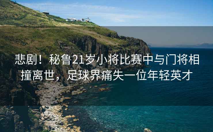 悲劇！秘魯21歲小將比賽中與門將相撞離世，足球界痛失一位年輕英才