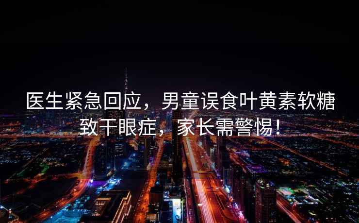 醫(yī)生緊急回應(yīng)，男童誤食葉黃素軟糖致干眼癥，家長(zhǎng)需警惕！