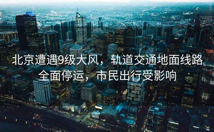 北京遭遇9級(jí)大風(fēng)，軌道交通地面線路全面停運(yùn)，市民出行受影響