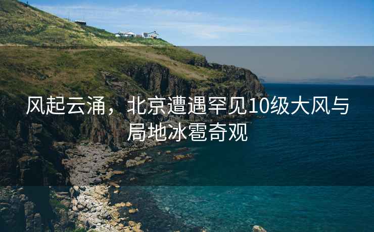 風(fēng)起云涌，北京遭遇罕見10級(jí)大風(fēng)與局地冰雹奇觀