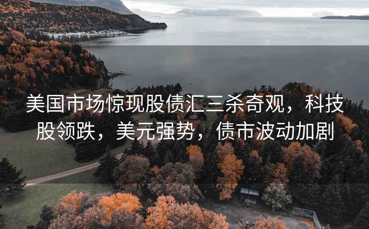 美國市場驚現股債匯三殺奇觀，科技股領跌，美元強勢，債市波動加劇