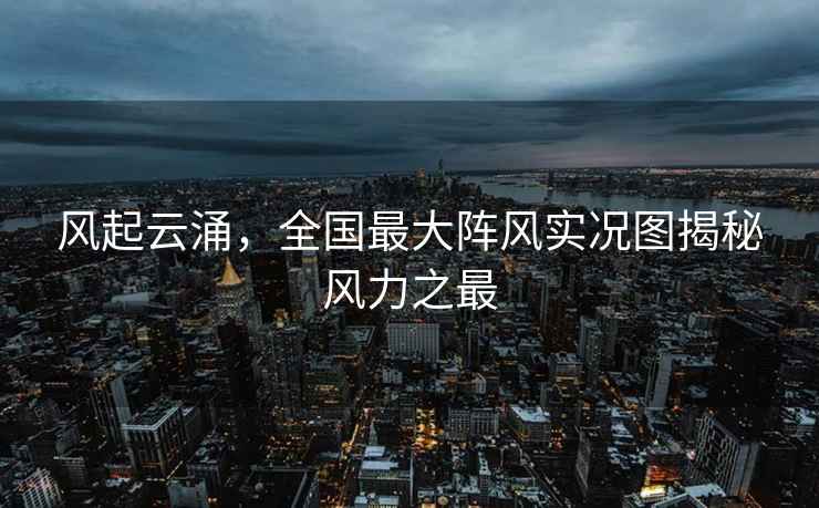 風(fēng)起云涌，全國最大陣風(fēng)實況圖揭秘風(fēng)力之最