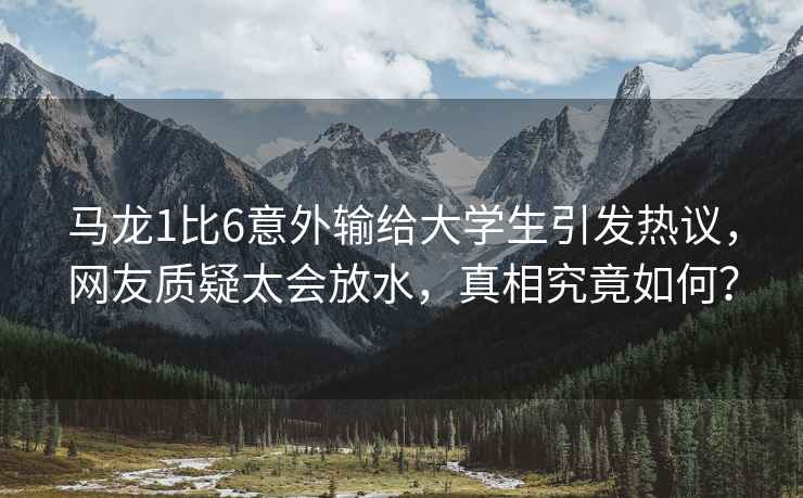 馬龍1比6意外輸給大學生引發熱議，網友質疑太會放水，真相究竟如何？