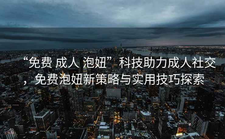 “免費 成人 泡妞”科技助力成人社交，免費泡妞新策略與實用技巧探索