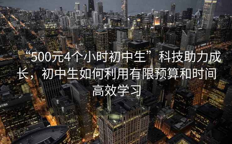 “500元4個(gè)小時(shí)初中生”科技助力成長(zhǎng)，初中生如何利用有限預(yù)算和時(shí)間高效學(xué)習(xí)