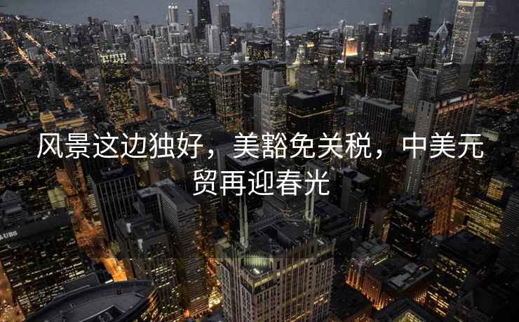 風景這邊獨好，美豁免關稅，中美元貿再迎春光
