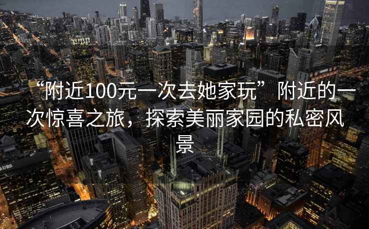 “附近100元一次去她家玩”附近的一次驚喜之旅，探索美麗家園的私密風(fēng)景